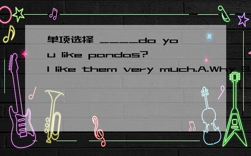 单项选择 ____do you like pandas?I like them very much.A.Why B.How C.What D.Where