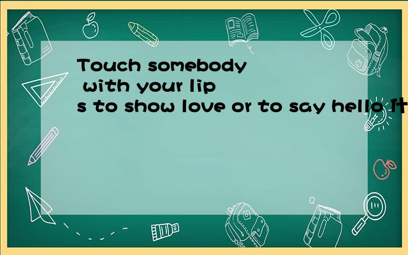 Touch somebody with your lips to show love or to say hello 什么意思