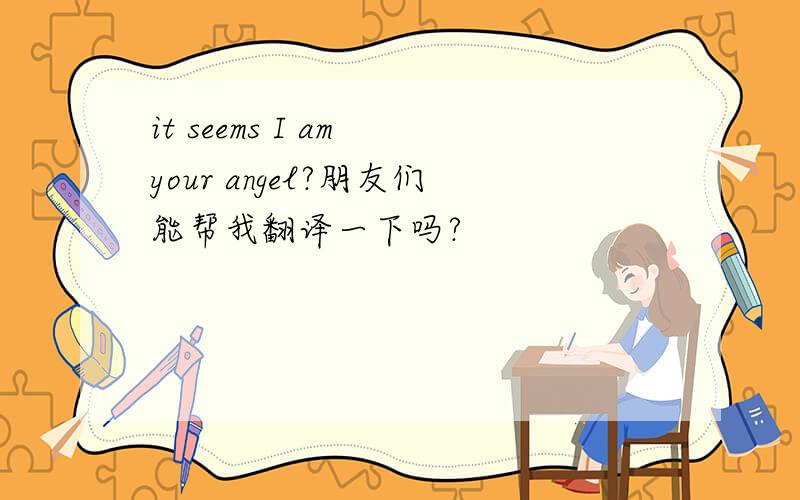it seems I am your angel?朋友们能帮我翻译一下吗?