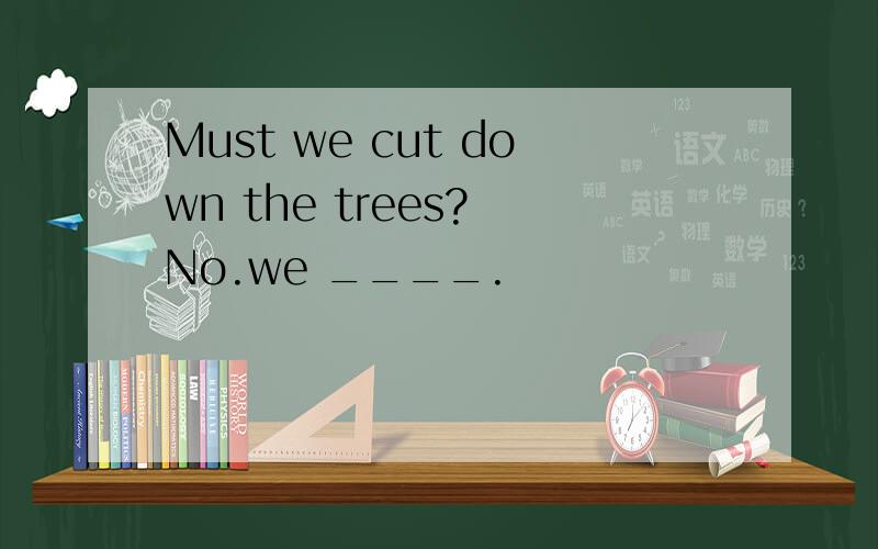 Must we cut down the trees? No.we ____.