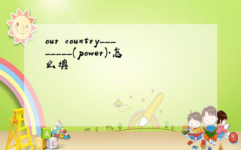 our country________(power).怎么填