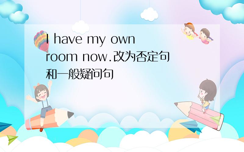 I have my own room now.改为否定句和一般疑问句