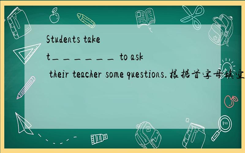 Students take t______ to ask their teacher some questions.根据首字母填空