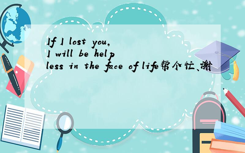 If I lost you,I will be helpless in the face of life帮个忙、谢