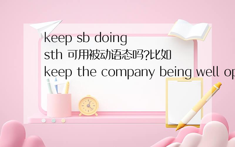 keep sb doing sth 可用被动语态吗?比如keep the company being well operated?