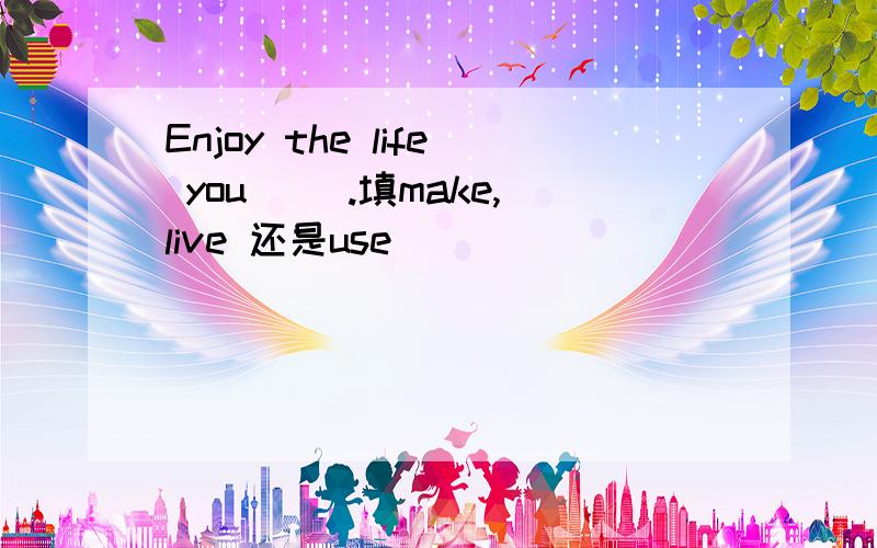 Enjoy the life you （）.填make,live 还是use