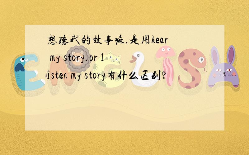 想听我的故事嘛．是用hear my story.or listen my story有什么区别?