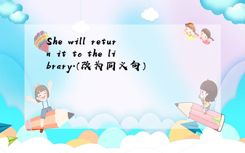 She will return it to the library.（改为同义句）