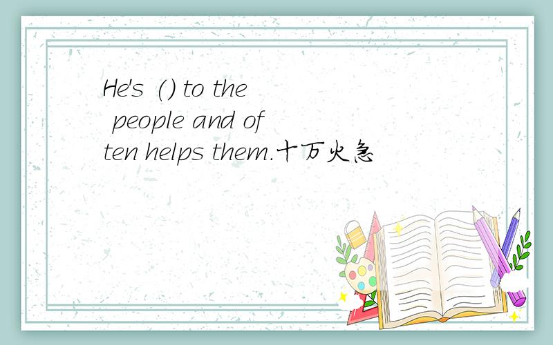 He's () to the people and often helps them.十万火急