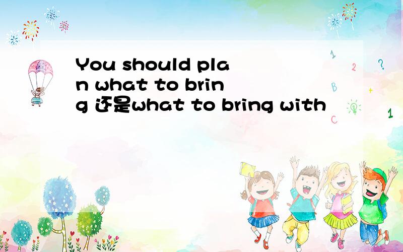 You should plan what to bring 还是what to bring with