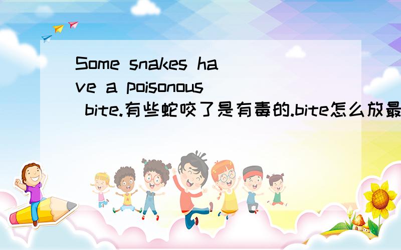 Some snakes have a poisonous bite.有些蛇咬了是有毒的.bite怎么放最后了?改成some snakes is poisonous bite everyboby.