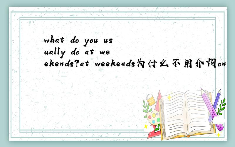 what do you usually do at weekends?at weekends为什么不用介词on