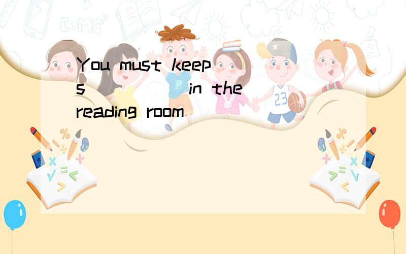 You must keep s_____ in the reading room