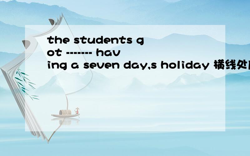 the students got ------- having a seven day,s holiday 横线处应填excited 还是excited about说明一下为什么呗