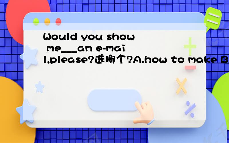 Would you show me___an e-mail,please?选哪个?A.how to make B.how to send C.which to make D.when to send为什么选A不选B答案是选的A