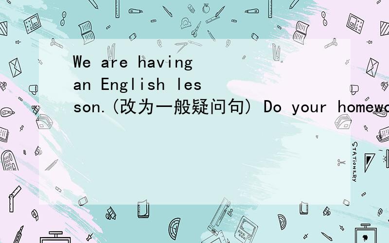 We are having an English lesson.(改为一般疑问句) Do your homework now.（改为否定句）different（反义词）——