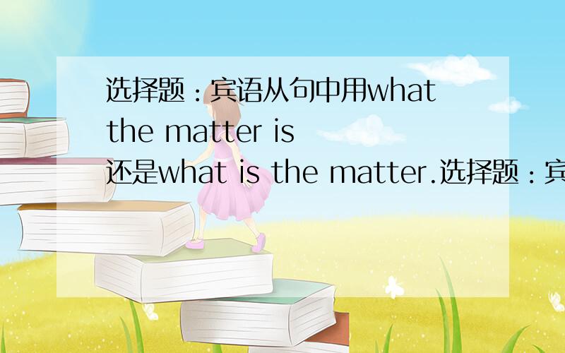 选择题：宾语从句中用whatthe matter is 还是what is the matter.选择题：宾语从句中用whatthe matter is 还是what is the matter?