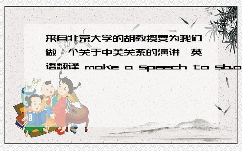 来自北京大学的胡教授要为我们做一个关于中美关系的演讲,英语翻译 make a speech to sb.on sth