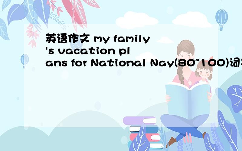 英语作文 my family's vacation plans for National Nay(80~100)词左右