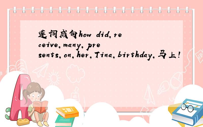 连词成句how did,receive,many,presents,on,her,Tina,birthday,马上!