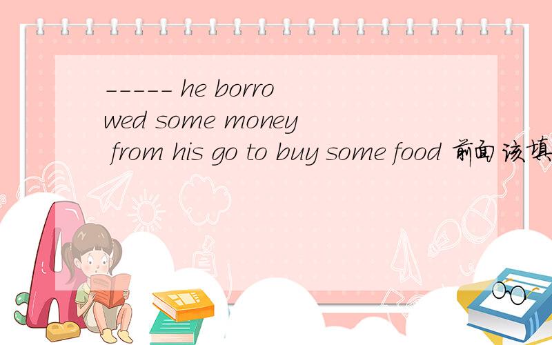 ----- he borrowed some money from his go to buy some food 前面该填什么单词