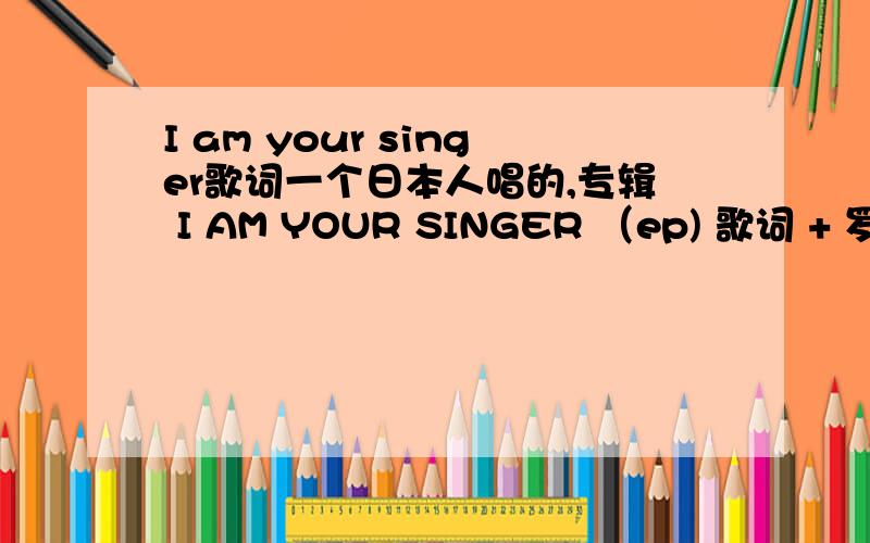 I am your singer歌词一个日本人唱的,专辑 I AM YOUR SINGER （ep) 歌词 + 罗马音