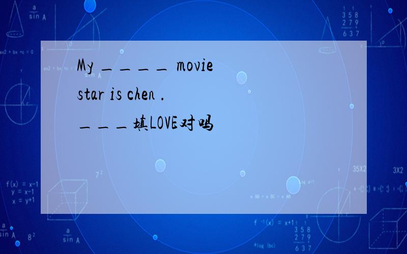 My ____ movie star is chen .___填LOVE对吗