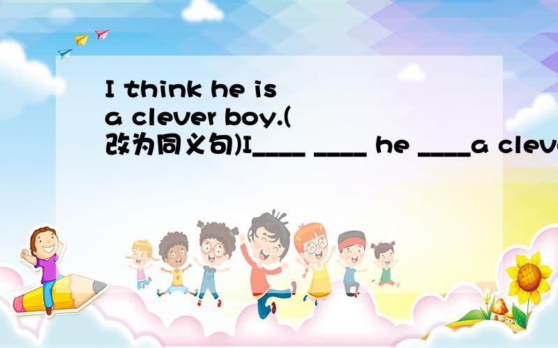 I think he is a clever boy.(改为同义句)I____ ____ he ____a clever boy.