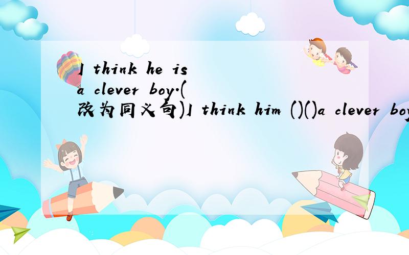 I think he is a clever boy.(改为同义句)I think him ()()a clever boy