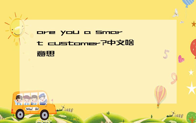 are you a smart customer?中文啥意思