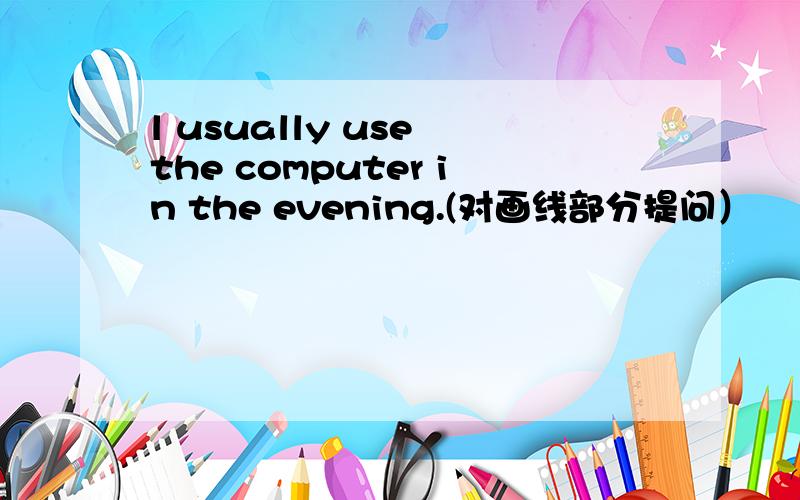 l usually use the computer in the evening.(对画线部分提问）