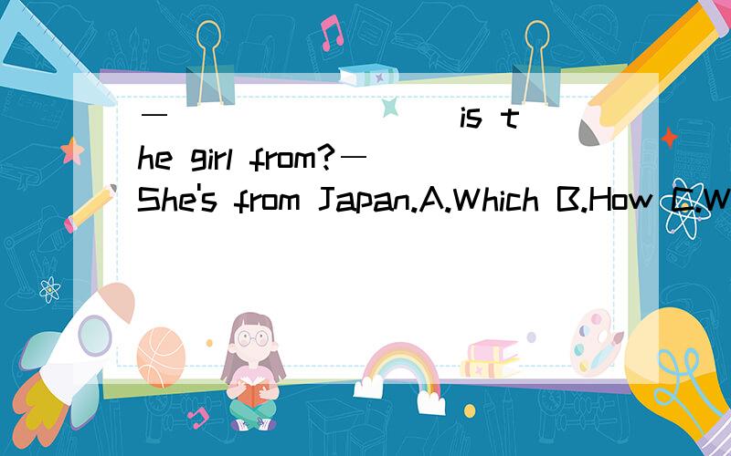 ―________ is the girl from?―She's from Japan.A.Which B.How C.Where D.What
