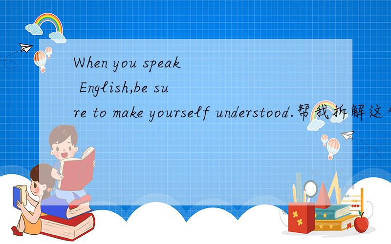 When you speak English,be sure to make yourself understood.帮我拆解这句话的语法