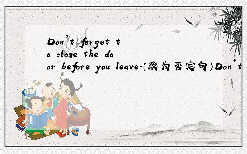 Don't forget to close the door before you leave.（改为否定句）Don't forget to close the door before you leave.（改为否定句）_____________ to colse the door before you leave.