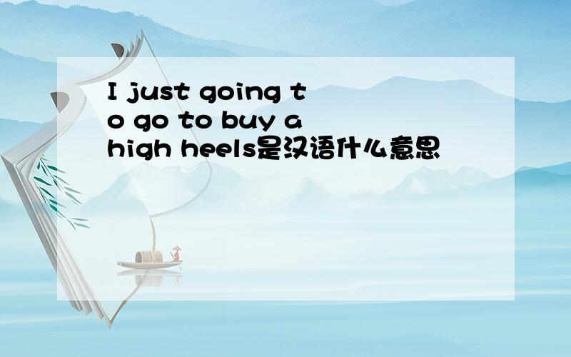 I just going to go to buy a high heels是汉语什么意思