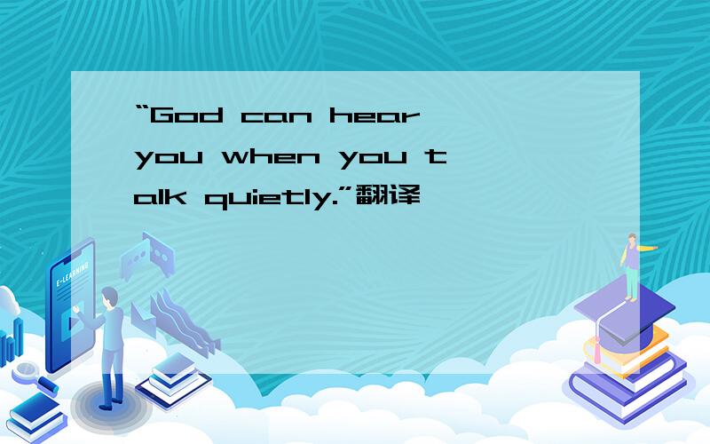 “God can hear you when you talk quietly.”翻译