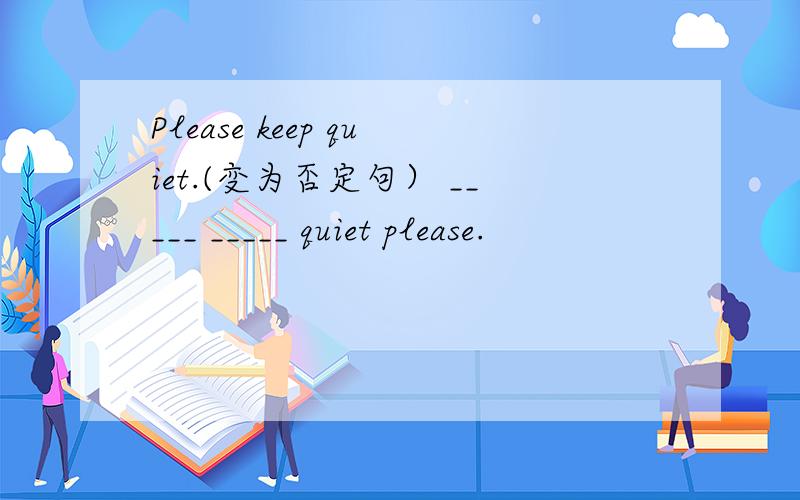 Please keep quiet.(变为否定句） _____ _____ quiet please.