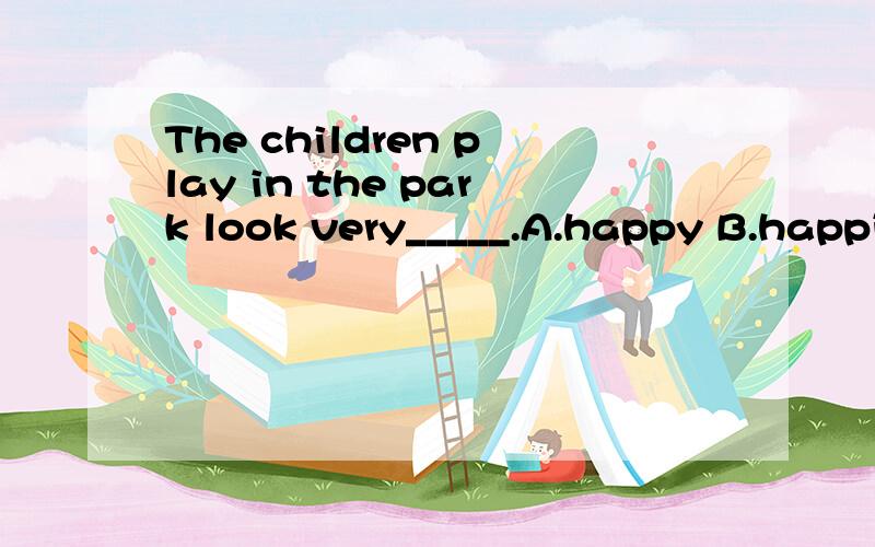 The children play in the park look very_____.A.happy B.happily C.carefully D,lazy