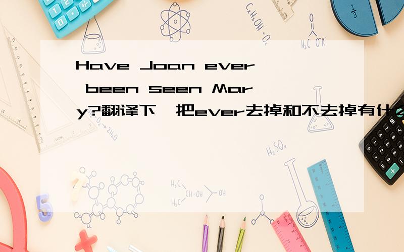 Have Joan ever been seen Mary?翻译下`把ever去掉和不去掉有什么么区别