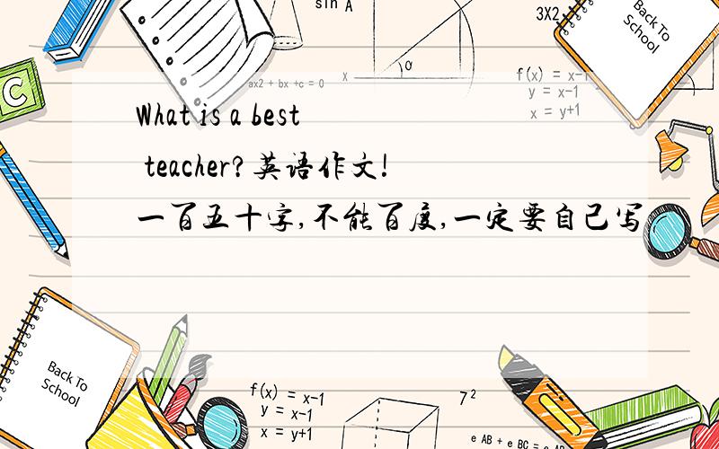 What is a best teacher?英语作文!一百五十字,不能百度,一定要自己写