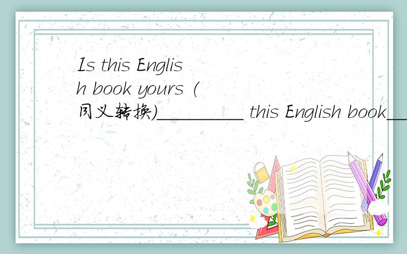 Is this English book yours （同义转换）_________ this English book__________to________?2,Thesw keys belong to [that girl],I guess(对括号部分提问）Who______these keys__________ ________?3,I think the English book belongs to me (根据回