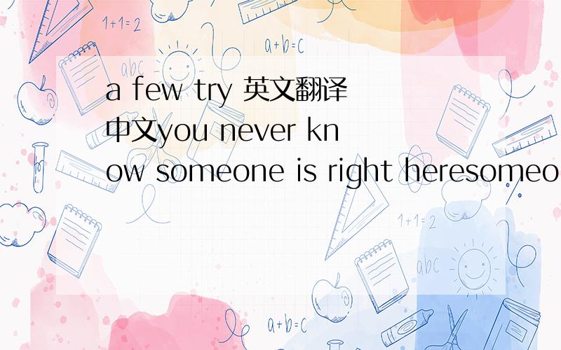 a few try 英文翻译中文you never know someone is right heresomeone is waiting just for youhoping someday you will knowwe will be gotether, our love will growso many dreams drift it awaybut i love you just as i sayno one ask could change the wayi