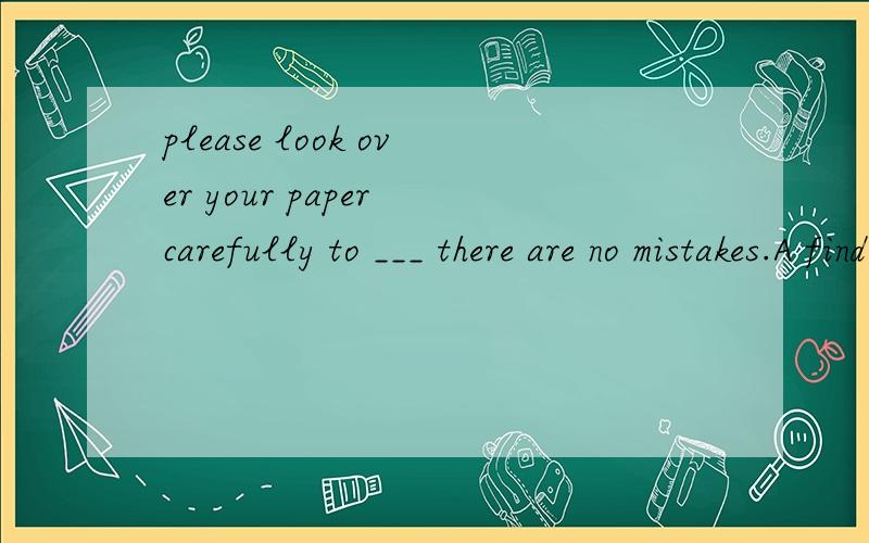 please look over your paper carefully to ___ there are no mistakes.A find out B think of C make sure D try out