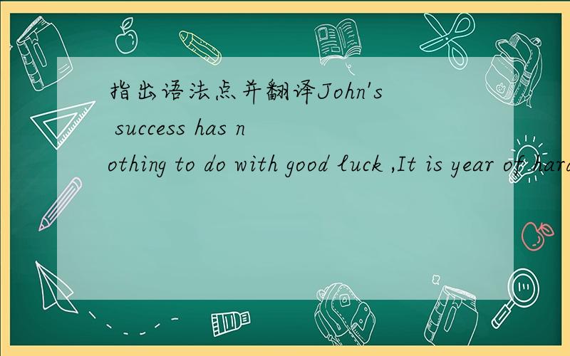 指出语法点并翻译John's success has nothing to do with good luck ,It is year of hardword that has made him what he is today