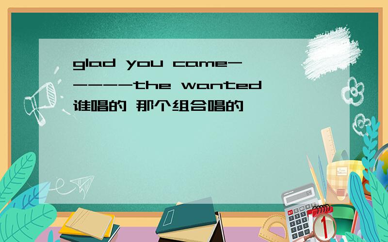 glad you came-----the wanted谁唱的 那个组合唱的