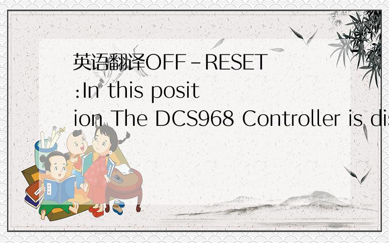 英语翻译OFF-RESET :In this position The DCS968 Controller is disabled,all relays are de-energised and any latched faults are reset.AUTO :In this position the DCS 968 Controller awaits the start signal and controls the Engine starting and Operatin