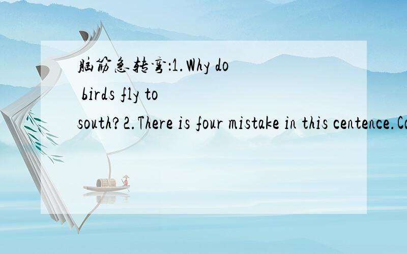 脑筋急转弯：1.Why do birds fly to south?2.There is four mistake in this centence.Can you find them打错了,应是Can you find them?