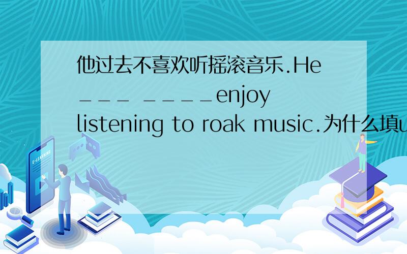 他过去不喜欢听摇滚音乐.He___ ____enjoy listening to roak music.为什么填usedn't to,填did not