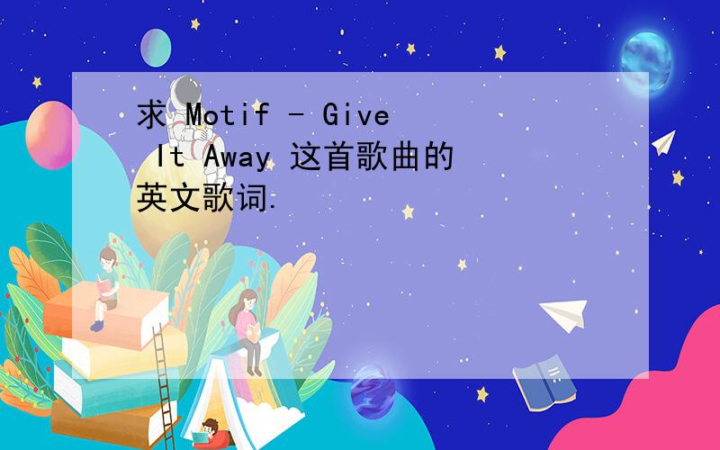 求 Motif - Give It Away 这首歌曲的英文歌词.