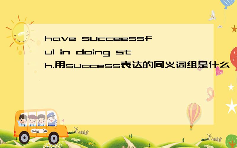 have succeessful in doing sth.用success表达的同义词组是什么